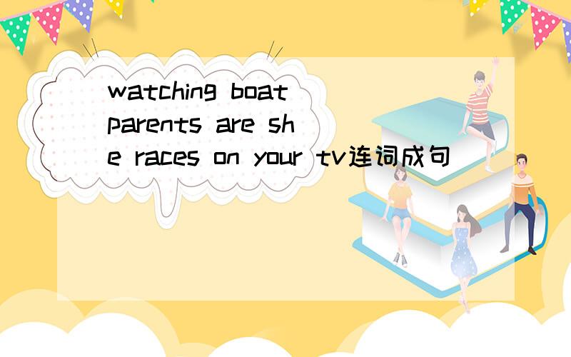 watching boat parents are she races on your tv连词成句