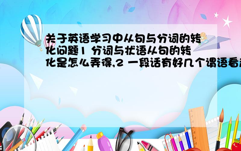 关于英语学习中从句与分词的转化问题1 分词与状语从句的转化是怎么弄得,2 一段话有好几个谓语看起来复杂,然后可以把句子变成分词作状语,到底怎么转化?