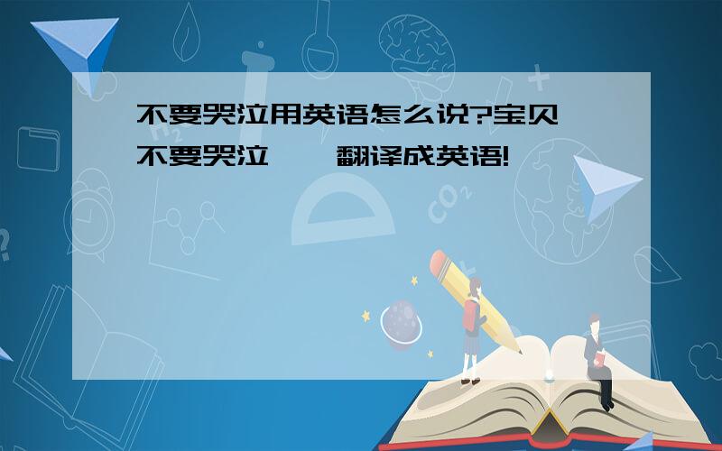 不要哭泣用英语怎么说?宝贝,不要哭泣``翻译成英语!