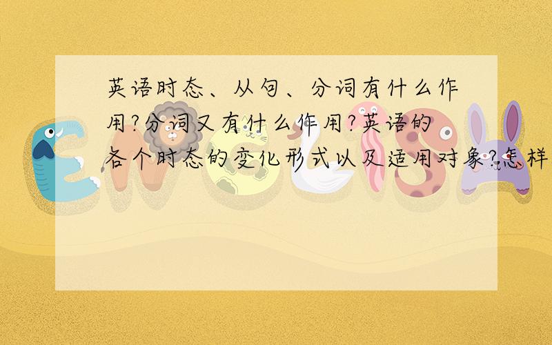 英语时态、从句、分词有什么作用?分词又有什么作用?英语的各个时态的变化形式以及适用对象?怎样提高英语听课效率?我经常是分开问知道,扔题里面就不知道了,