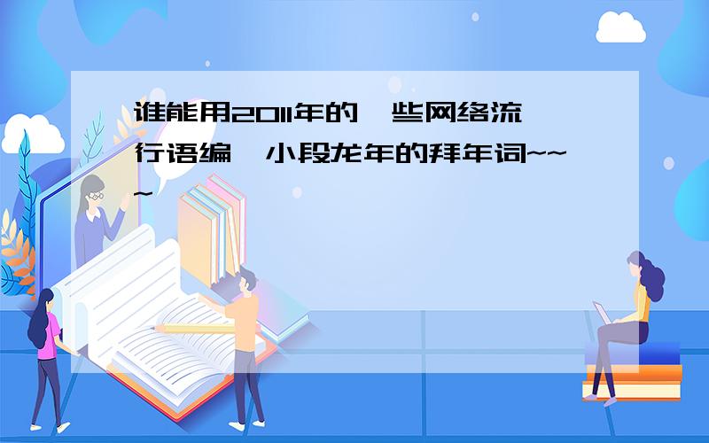 谁能用2011年的一些网络流行语编一小段龙年的拜年词~~~