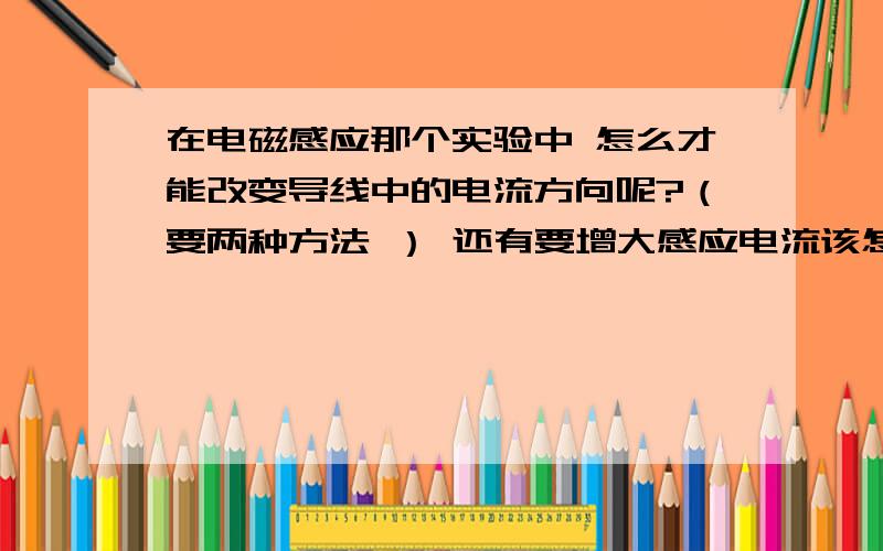 在电磁感应那个实验中 怎么才能改变导线中的电流方向呢?（要两种方法 ） 还有要增大感应电流该怎么办