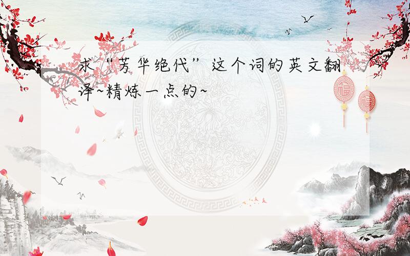 求“芳华绝代”这个词的英文翻译~精炼一点的~