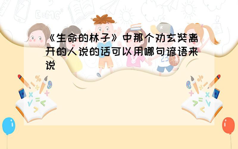 《生命的林子》中那个劝玄奘离开的人说的话可以用哪句谚语来说