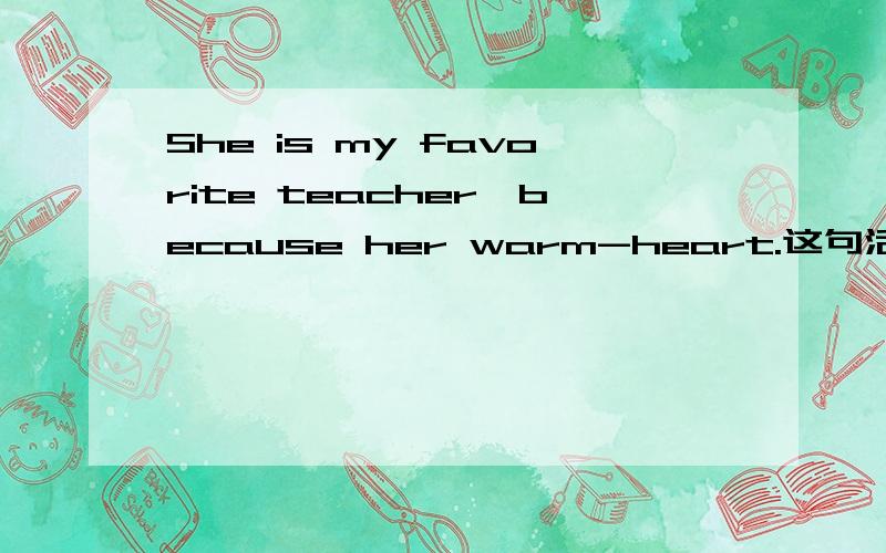 She is my favorite teacher,because her warm-heart.这句活对吗?不对帮忙改下