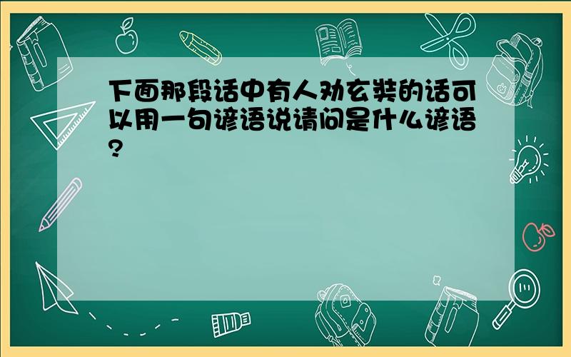 下面那段话中有人劝玄奘的话可以用一句谚语说请问是什么谚语?