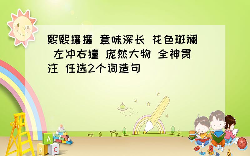 熙熙攘攘 意味深长 花色斑斓 左冲右撞 庞然大物 全神贯注 任选2个词造句
