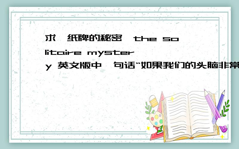 求《纸牌的秘密》the solitaire mystery 英文版中一句话“如果我们的头脑非常简单,简单到我们可以理解它,那么,我们就会变得非常愚笨,愚笨到我们无法理解我们的头脑.”还有一句差不多的 “我