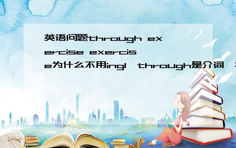 英语问题through exercise exercise为什么不用ing1、through是介词,按说介词后动词应用动名词形式才对呀?2、use of the internet与use the internet的区别3、such as doing sth?4、You can spend time with your friend and famil