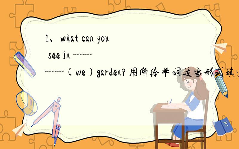 1、what can you see in ------------(we)garden?用所给单词适当形式填空2、there are many-------(leaf)on the tree3、--------（put）the pot in the sun,pisase4、he-----（water）the flowers tomorrow5、I like chicken .it---------（taste