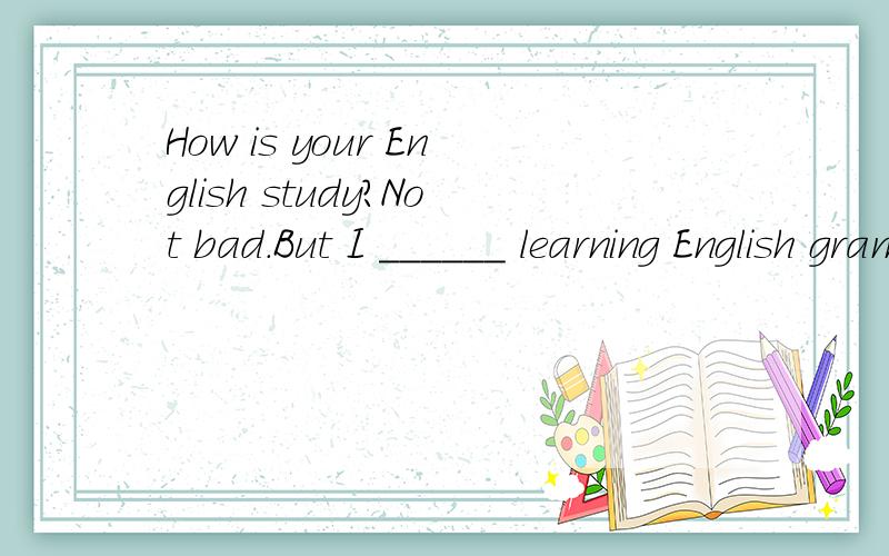 How is your English study?Not bad.But I ______ learning English grammar.A,am interested inB,am good atC,have a little troubleD,have no trouble