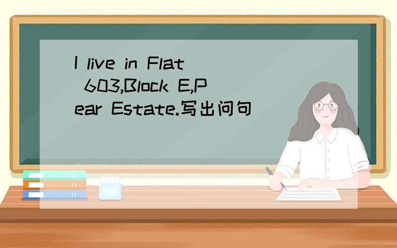 I live in Flat 603,Block E,Pear Estate.写出问句
