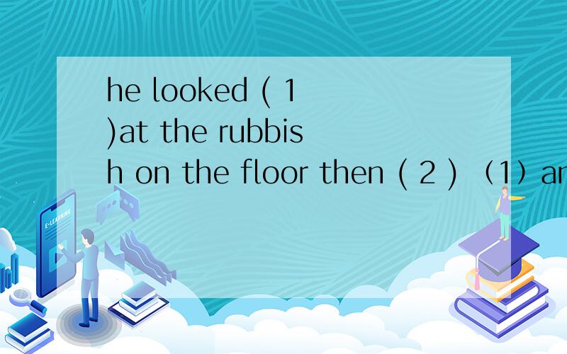 he looked ( 1 )at the rubbish on the floor then ( 2 ) （1）angry或angrily (2)leaves或left说说原因后面一个不应该填leave吗?为什么没这个选项?