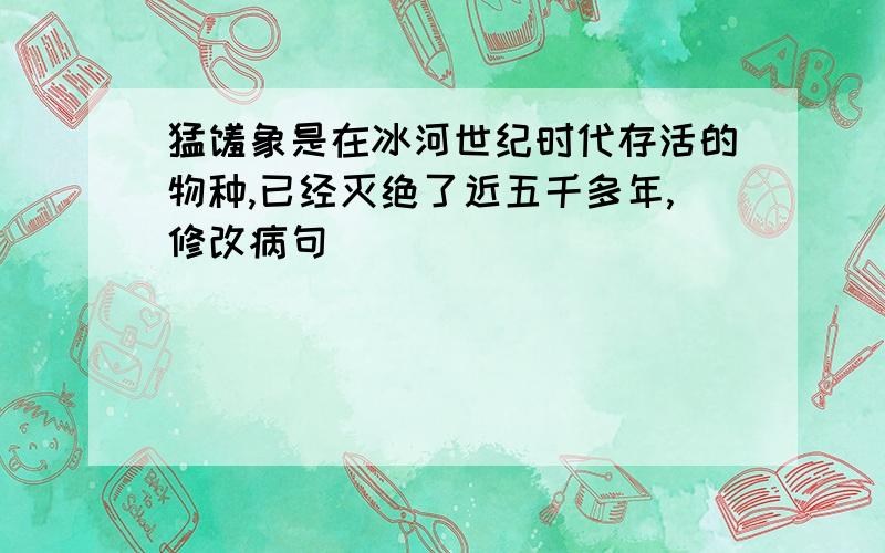 猛犸象是在冰河世纪时代存活的物种,已经灭绝了近五千多年,修改病句