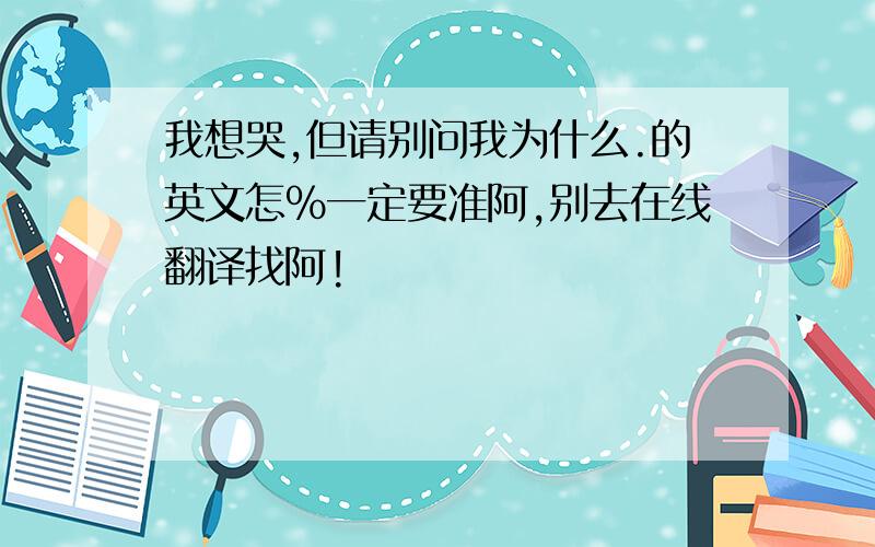 我想哭,但请别问我为什么.的英文怎%一定要准阿,别去在线翻译找阿!