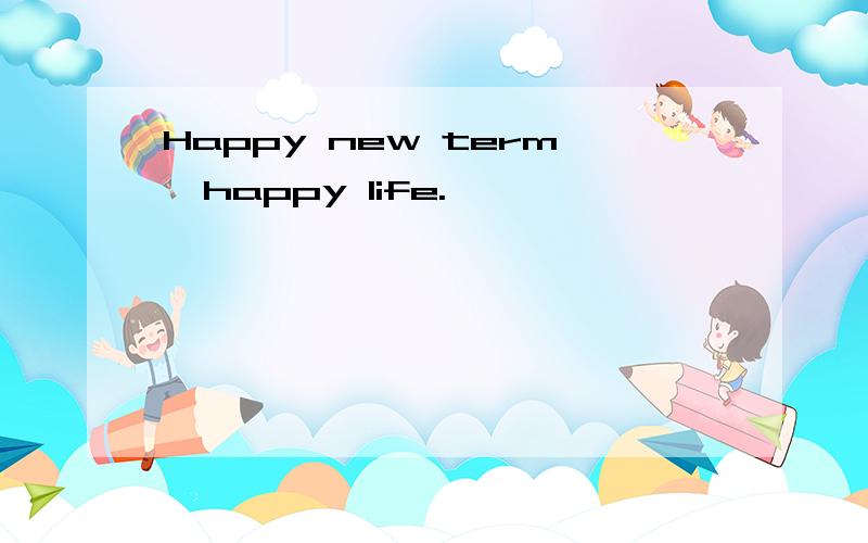 Happy new term,happy life.