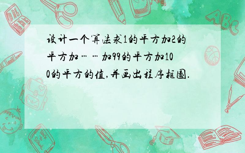 设计一个算法求1的平方加2的平方加……加99的平方加100的平方的值,并画出程序框图.