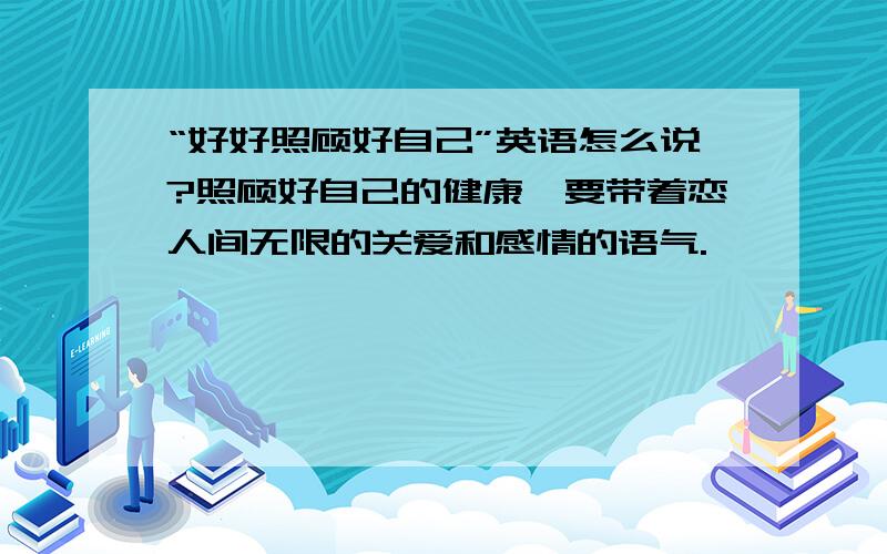 “好好照顾好自己”英语怎么说?照顾好自己的健康,要带着恋人间无限的关爱和感情的语气.