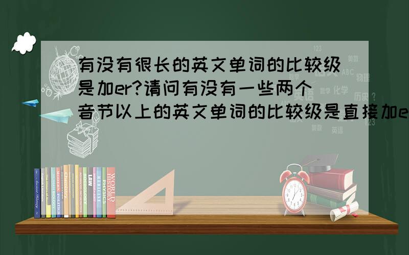 有没有很长的英文单词的比较级是加er?请问有没有一些两个音节以上的英文单词的比较级是直接加er的?