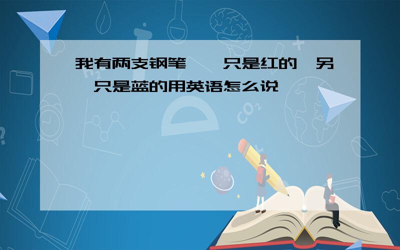 我有两支钢笔,一只是红的,另一只是蓝的用英语怎么说