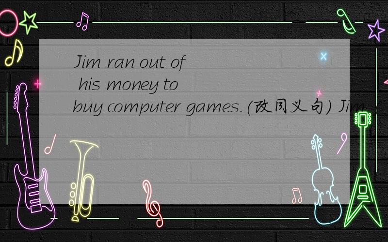 Jim ran out of his money to buy computer games.(改同义句) Jim ( ) all his money() computer games.