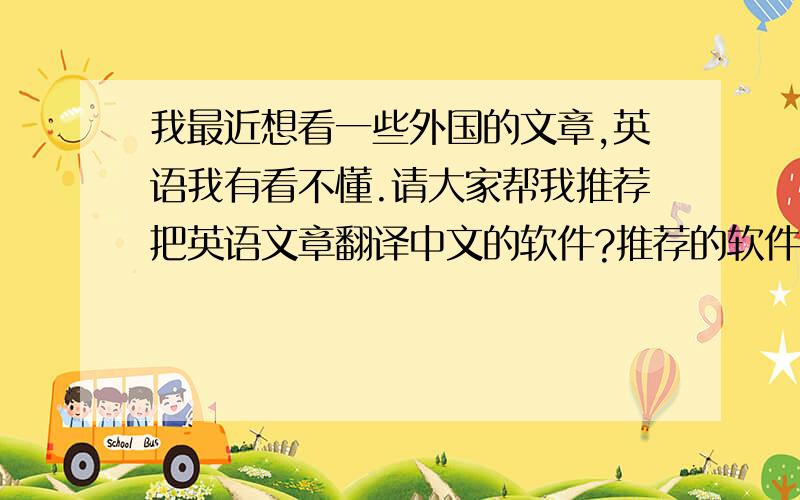 我最近想看一些外国的文章,英语我有看不懂.请大家帮我推荐把英语文章翻译中文的软件?推荐的软件不要把文章的意思翻译歪了.我的文章是从网上下载下来的