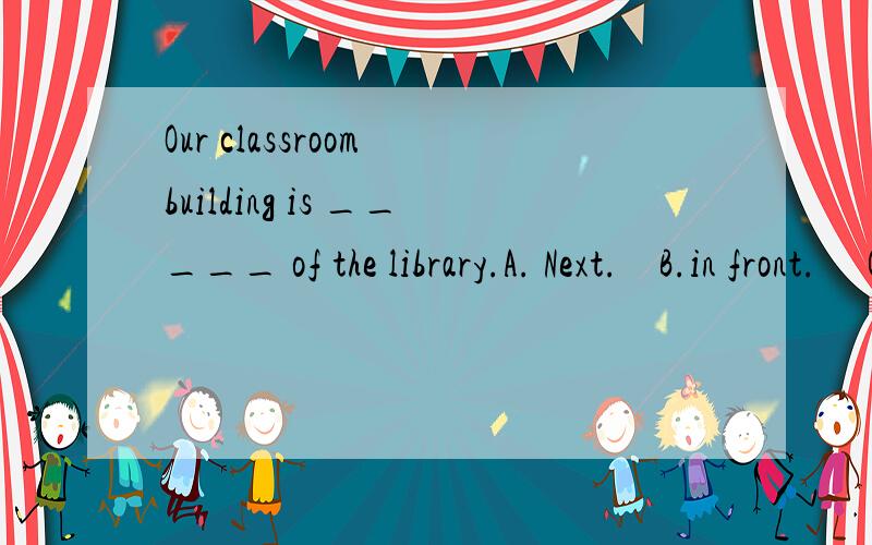 Our classroom building is _____ of the library.A. Next.    B.in front.     C. between.      D.under