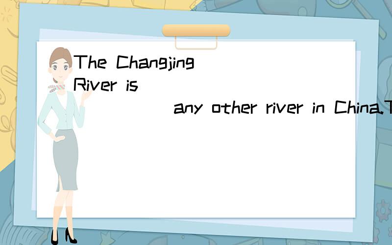 The Changjing River is_____ _____ any other river in China.The Changjiang River is the longest river in china.同义句改写