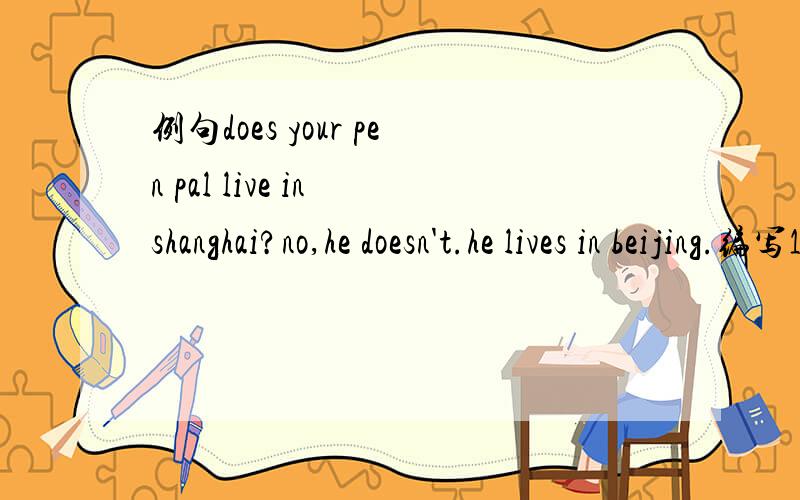 例句does your pen pal live in shanghai?no,he doesn't.he lives in beijing.编写1A~teaches chinesh1B~teaches english2A~goes to work on foot2B~goes to work by bus3A~play compurter at night3B~watches TV at night4A~reads books every day4B~reads newspap