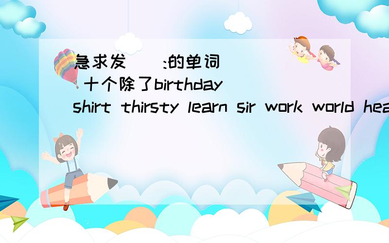 急求发[ə:的单词 十个除了birthday shirt thirsty learn sir work world heard person word return skrit girl bird