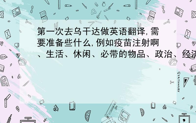 第一次去乌干达做英语翻译,需要准备些什么,例如疫苗注射啊、生活、休闲、必带的物品、政治、经济、文化?