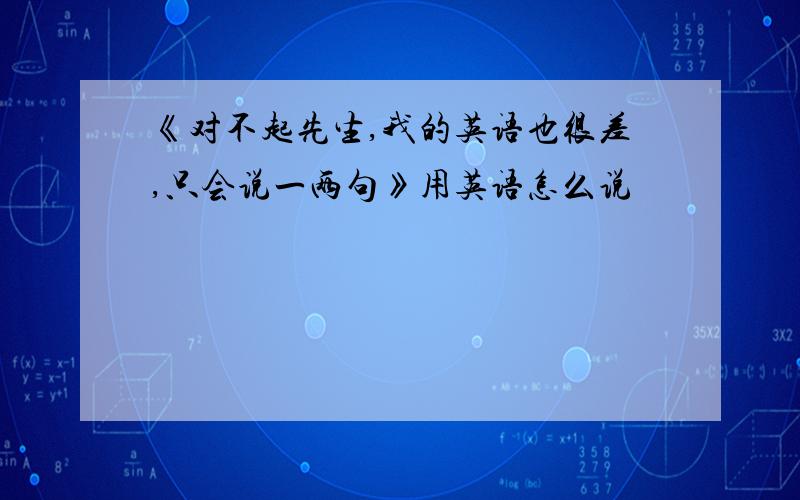 《对不起先生,我的英语也很差,只会说一两句》用英语怎么说