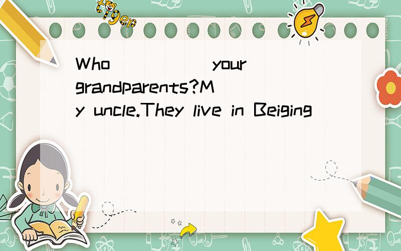 Who _____your grandparents?My uncle.They live in Beiging