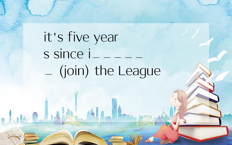 it's five years since i______ (join) the League