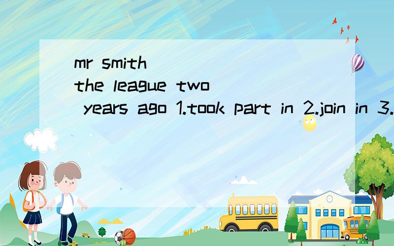 mr smith _____the league two years ago 1.took part in 2.join in 3.joined 4.join