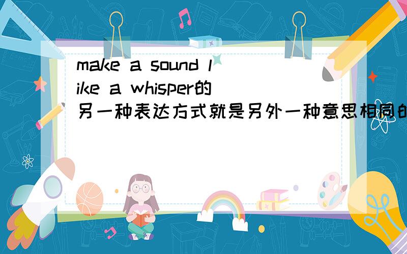 make a sound like a whisper的另一种表达方式就是另外一种意思相同的句子（一时想不起来哩O(∩_∩)O）