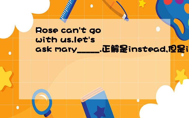 Rose can't go with us.let's ask mary_____.正解是instead,但是instead前面要不要to呢,请解释要或不要的原因.