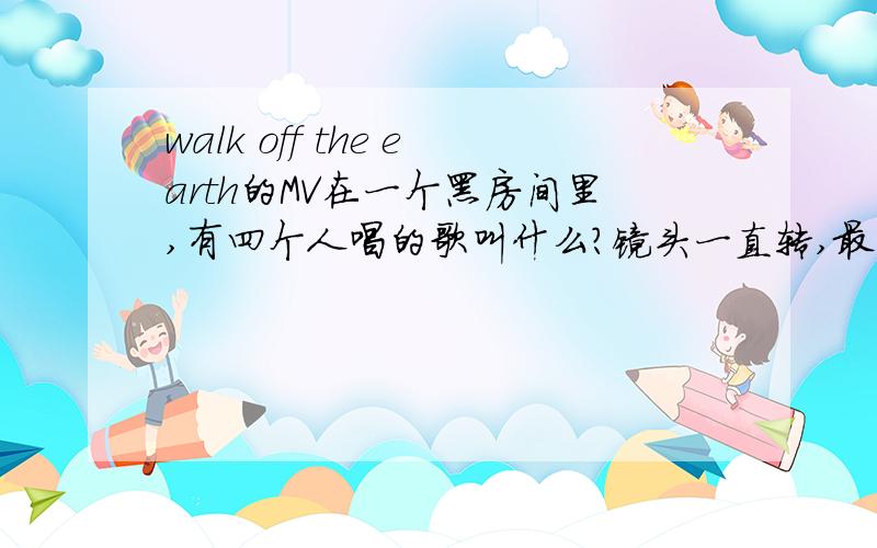 walk off the earth的MV在一个黑房间里,有四个人唱的歌叫什么?镜头一直转,最后有个女的跟着镜头一边走一边唱.求这首歌的名字!