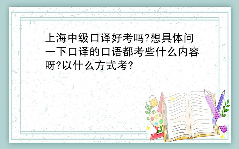 上海中级口译好考吗?想具体问一下口译的口语都考些什么内容呀?以什么方式考?