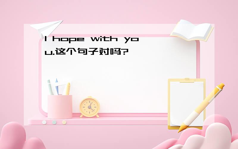 I hope with you.这个句子对吗?