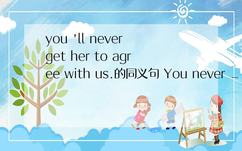 you 'll never get her to agree with us.的同义句 You never ______ ______ ______ with us.