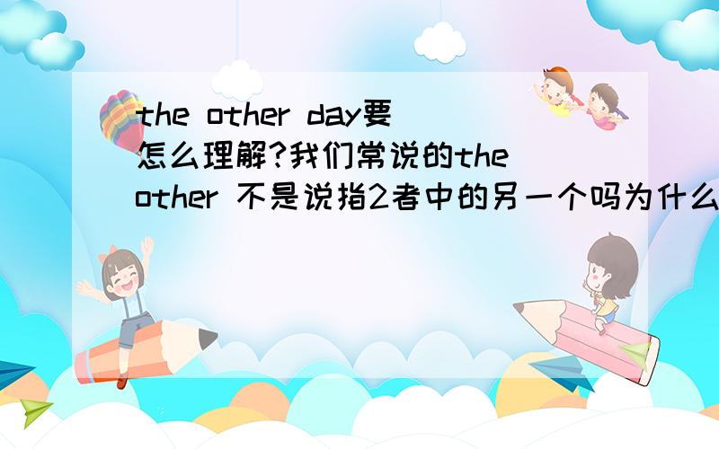 the other day要怎么理解?我们常说的the other 不是说指2者中的另一个吗为什么 the other day 翻译成前几天呢?