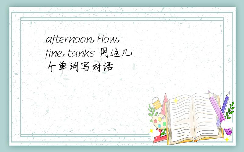 afternoon,How,fine,tanks 用这几个单词写对话