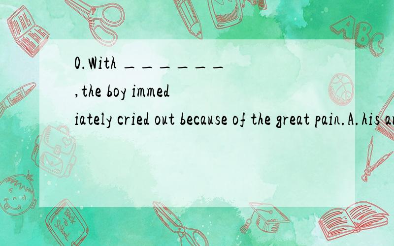 0.With ______ ,the boy immediately cried out because of the great pain.A.his arm to be seized by the man B.the arm seized by the man C.the man seizing him by the arm D.the man seizing him by his arm为什么选C 不选D