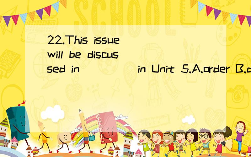 22.This issue will be discussed in ____ in Unit 5.A.order B.detailC.returnD.secret选择哪个