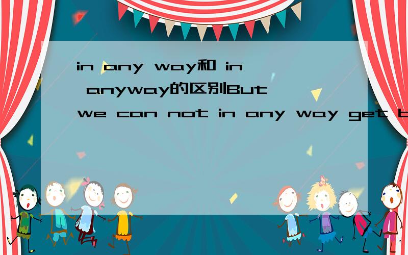 in any way和 in anyway的区别But we can not in any way get back time.But we can not get back time in anyway.