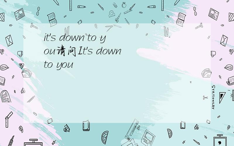 it's down to you请问It's down to you