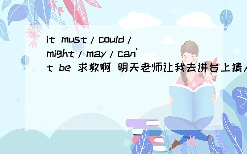 it must/could/might/may/can't be 求救啊 明天老师让我去讲台上猜人!蒙着我的眼,然后上来同学让我猜我应该怎么用上面的句子说啊 就是同学上来了 我先说什么?然后我摸到他的头发 眼睛 胖瘦应该