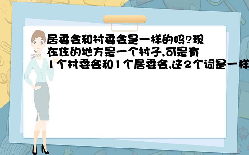 居委会和村委会是一样的吗?现在住的地方是一个村子,可是有1个村委会和1个居委会,这2个词是一样的概念吗?不是的话他们有什么分别呢?