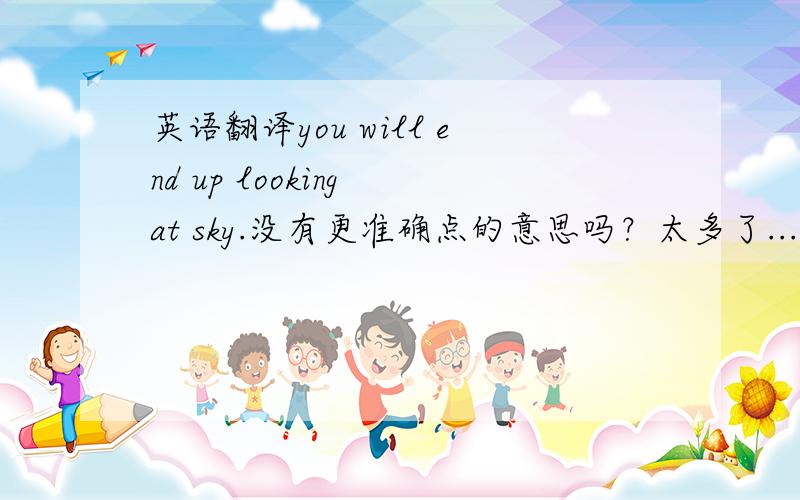 英语翻译you will end up looking at sky.没有更准确点的意思吗？太多了....